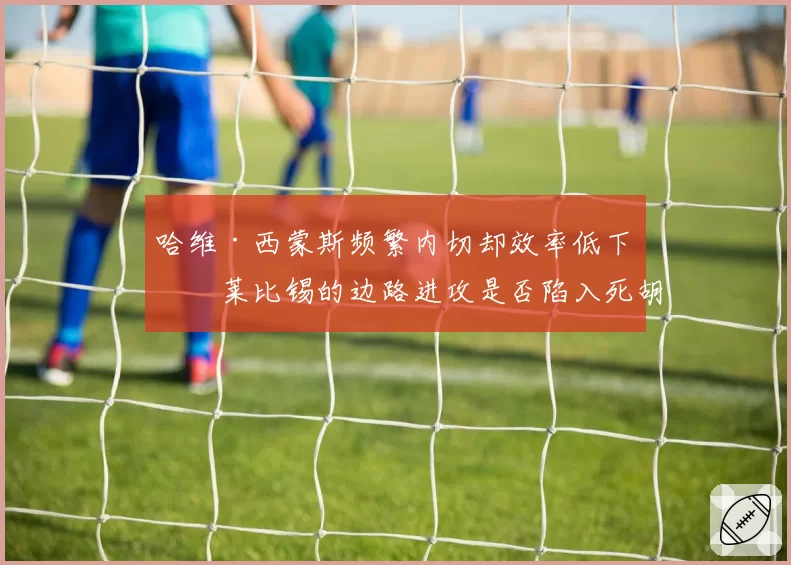 哈维·西蒙斯频繁内切却效率低下，莱比锡的边路进攻是否陷入死胡同？