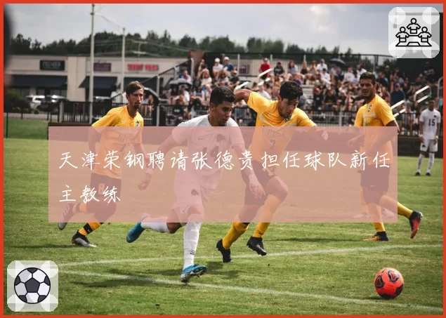 天津荣钢聘请张德贵担任球队新任主教练