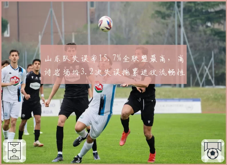 山东队失误率15.7%全联盟最高，高诗岩场均3.2次失误拖累进攻流畅性