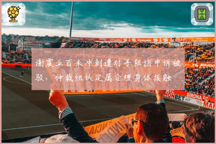 谢震业百米冲刺遭对手阻挡申诉被驳，仲裁组认定属合理身体接触
