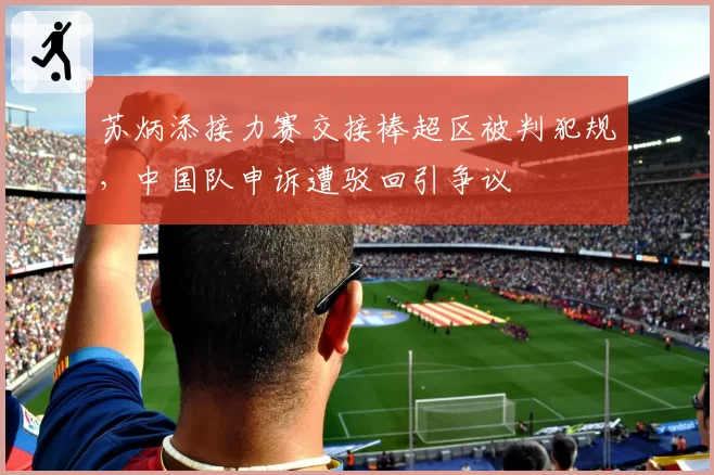 苏炳添接力赛交接棒超区被判犯规，中国队申诉遭驳回引争议