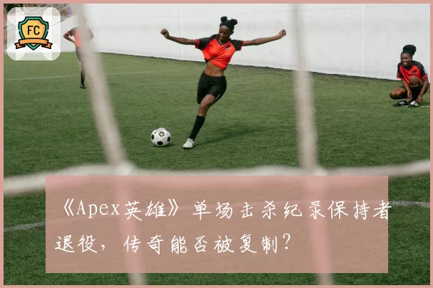 《Apex英雄》单场击杀纪录保持者退役,传奇能否被复制?