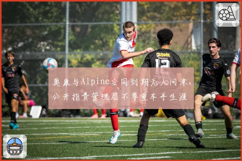 奥康与Alpine合同到期无人问津，公开指责管理层不尊重车手生涯