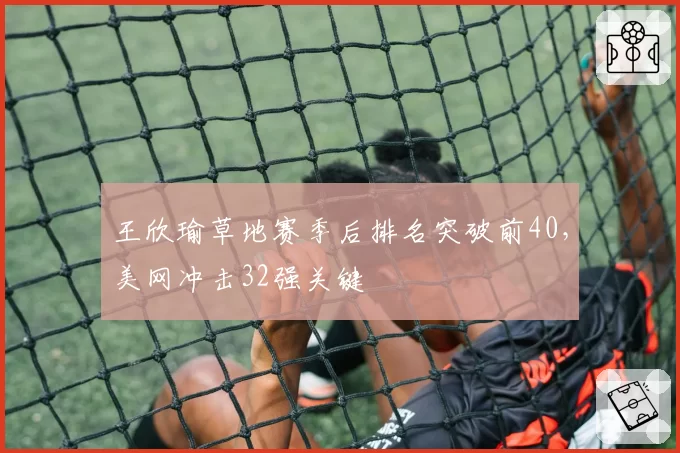 王欣瑜草地赛季后排名突破前40，美网冲击32强关键