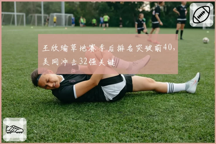 王欣瑜草地赛季后排名突破前40，美网冲击32强关键