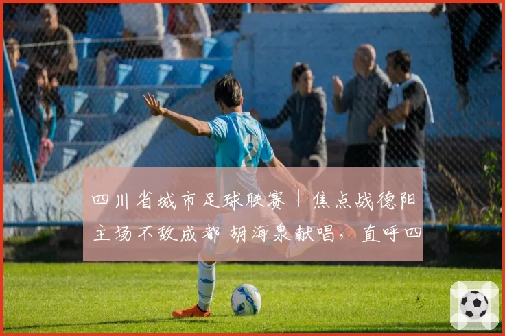 四川省城市足球联赛｜焦点战德阳主场不敌成都 胡海泉献唱，直呼四川人太热情