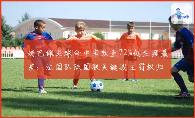 姆巴佩点球命中率跌至72%创生涯最差，法国队欧国联关键战主罚权归属