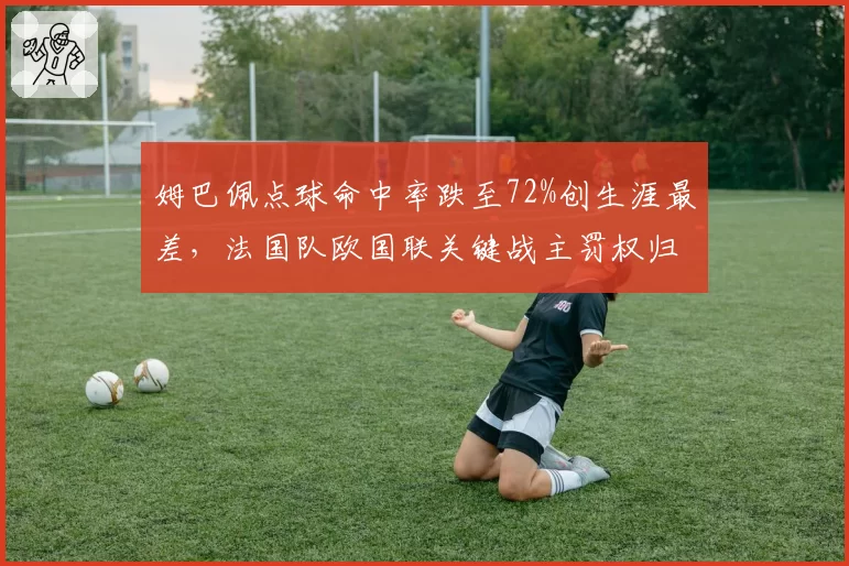 姆巴佩点球命中率跌至72%创生涯最差，法国队欧国联关键战主罚权归属