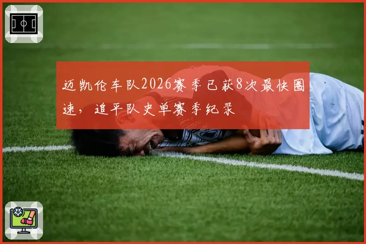 迈凯伦车队2026赛季已获8次最快圈速，追平队史单赛季纪录
